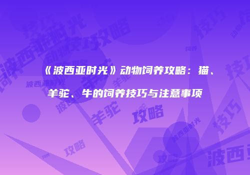 《波西亚时光》动物饲养攻略：猫、羊驼、牛的饲养技巧与注意事项