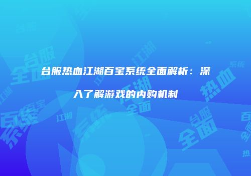 台服热血江湖百宝系统全面解析：深入了解游戏的内购机制