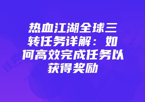 热血江湖全球三转任务详解：如何高效完成任务以获得奖励