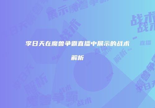 李日天在魔兽争霸直播中展示的战术解析