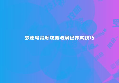 罗德岛资源攻略与角色养成技巧