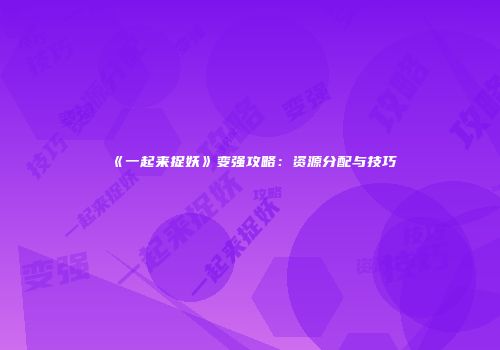 《一起来捉妖》变强攻略：资源分配与技巧