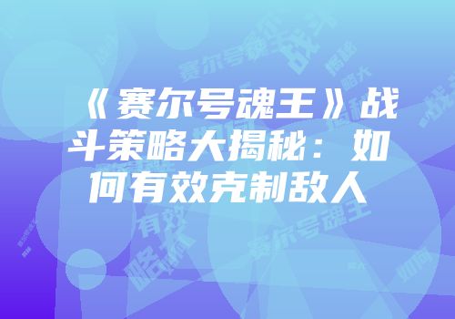 《赛尔号魂王》战斗策略大揭秘:如何有效克制敌人
