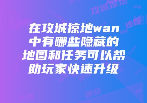 在攻城掠地wan中有哪些隐藏的地图和任务可以帮助玩家快速升级