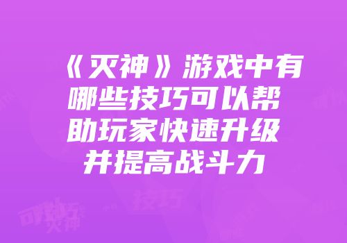 《灭神》游戏中有哪些技巧可以帮助玩家快速升级并提高战斗力