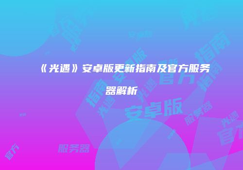 《光遇》安卓版更新指南及官方服务器解析