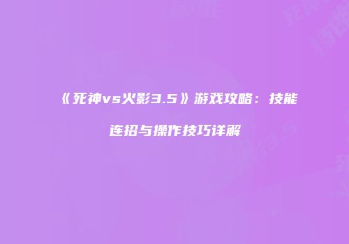 《死神vs火影3.5》游戏攻略：技能连招与操作技巧详解