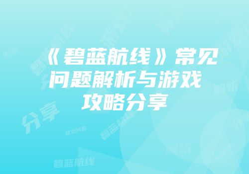 《碧蓝航线》常见问题解析与游戏攻略分享