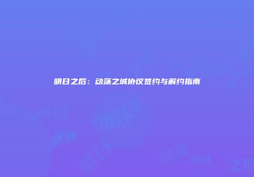 明日之后：动荡之城协议签约与解约指南