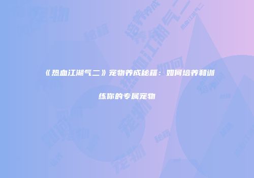 《热血江湖气二》宠物养成秘籍：如何培养和训练你的专属宠物