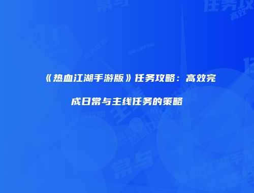 《热血江湖手游版》任务攻略：高效完成日常与主线任务的策略