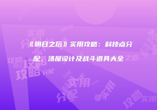 《明日之后》实用攻略：科技点分配、汤屋设计及战斗道具大全