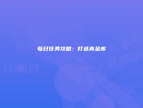 每日任务攻略：打造真金库
