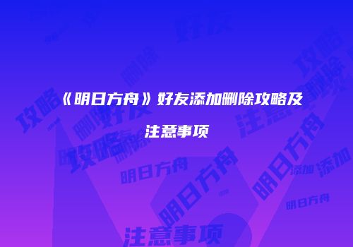 《明日方舟》好友添加删除攻略及注意事项