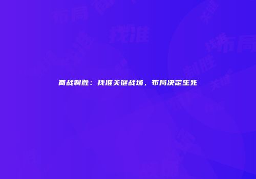 商战制胜：找准关键战场，布局决定生死