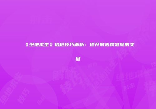 《绝地求生》抬枪技巧解析：提升射击精准度的关键