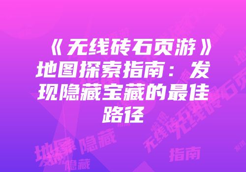 《无线砖石页游》地图探索指南:发现隐藏宝藏的最佳路径