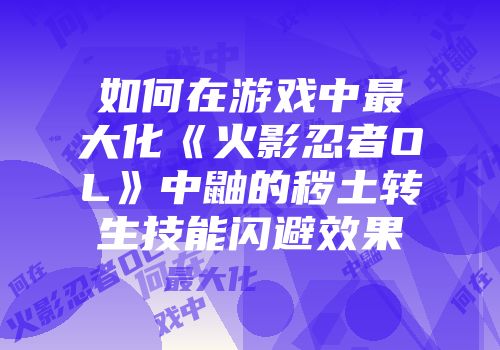 如何在游戏中最大化《火影忍者OL》中鼬的秽土转生技能闪避效果