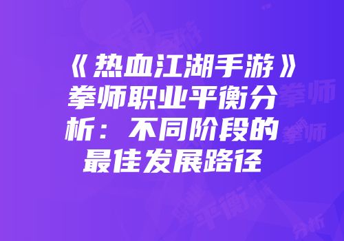 《热血江湖手游》拳师职业平衡分析：不同阶段的最佳发展路径