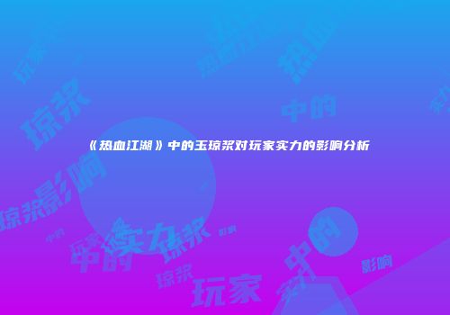 《热血江湖》中的玉琼浆对玩家实力的影响分析
