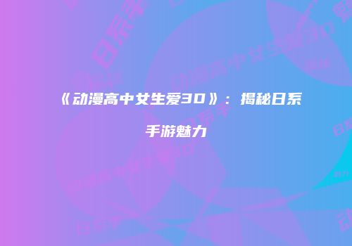 《动漫高中女生爱3D》：揭秘日系手游魅力