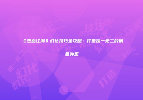 《热血江湖》幻化技巧全攻略：打造独一无二的角色外观
