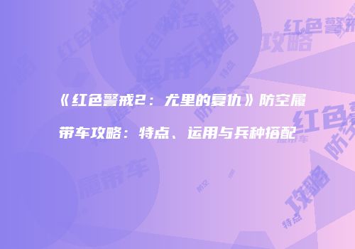 《红色警戒2：尤里的复仇》防空履带车攻略：特点、运用与兵种搭配