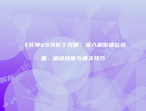 《死神VS火影》攻略：深入解析键位设置、角色技能与通关技巧