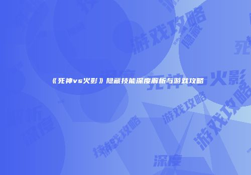 《死神vs火影》隐藏技能深度解析与游戏攻略