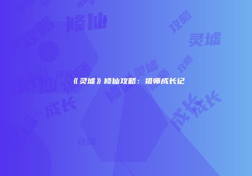 《灵墟》修仙攻略：祖师成长记