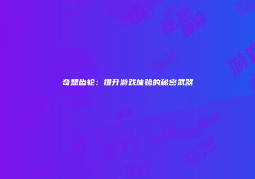 奇想齿轮：提升游戏体验的秘密武器