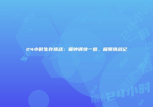 24小时生存挑战：闹钟调快一倍，极限挑战记