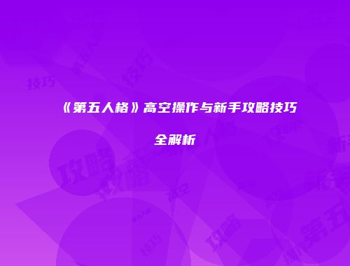 《第五人格》高空操作与新手攻略技巧全解析