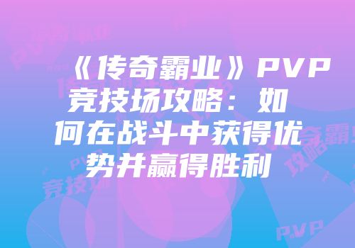《传奇霸业》PVP竞技场攻略：如何在战斗中获得优势并赢得胜利