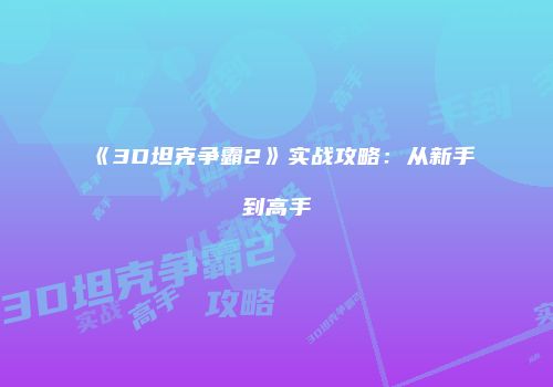 《3D坦克争霸2》实战攻略：从新手到高手