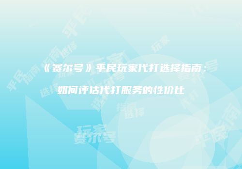 《赛尔号》平民玩家代打选择指南：如何评估代打服务的性价比