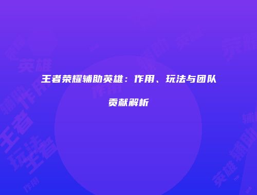 王者荣耀辅助英雄：作用、玩法与团队贡献解析