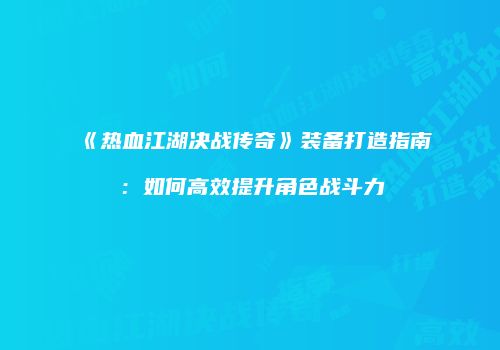 《热血江湖决战传奇》装备打造指南：如何高效提升角色战斗力