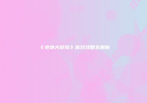 《绝地大冒险》高效攻略全解析
