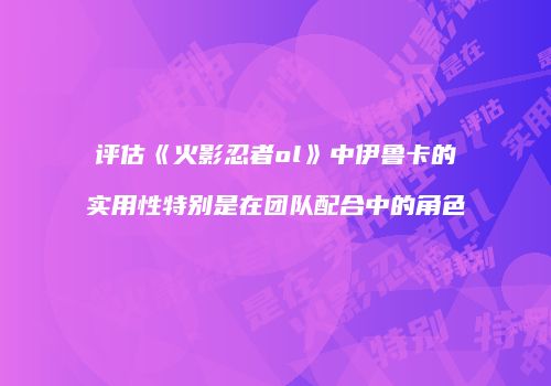 评估《火影忍者ol》中伊鲁卡的实用性特别是在团队配合中的角色