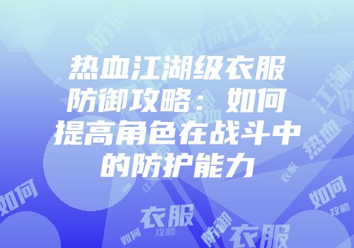 热血江湖级衣服防御攻略：如何提高角色在战斗中的防护能力