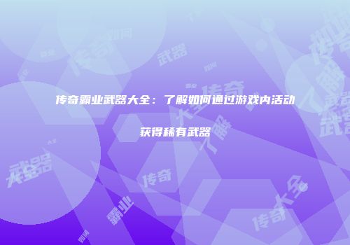 传奇霸业武器大全:了解如何通过游戏内活动获得稀有武器