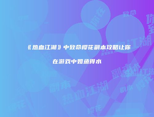 《热血江湖》中致命樱花副本攻略让你在游戏中如鱼得水