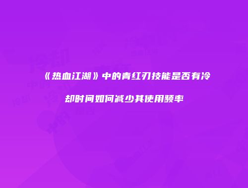 《热血江湖》中的青红刃技能是否有冷却时间如何减少其使用频率