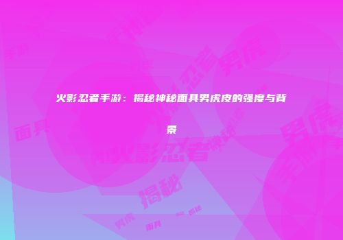 火影忍者手游：揭秘神秘面具男虎皮的强度与背景