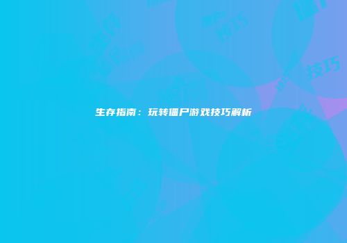 生存指南：玩转僵尸游戏技巧解析