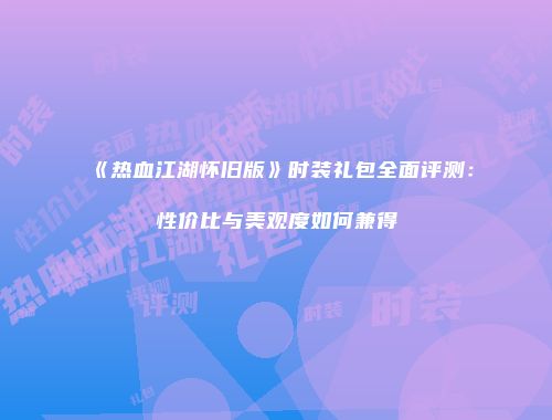 《热血江湖怀旧版》时装礼包全面评测：性价比与美观度如何兼得