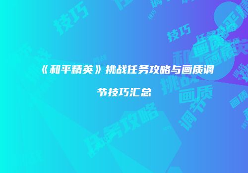 《和平精英》挑战任务攻略与画质调节技巧汇总