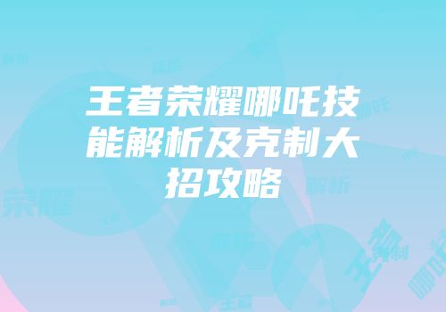 王者荣耀哪吒技能解析及克制大招攻略
