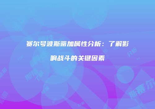 赛尔号波斯蒂加属性分析:了解影响战斗的关键因素